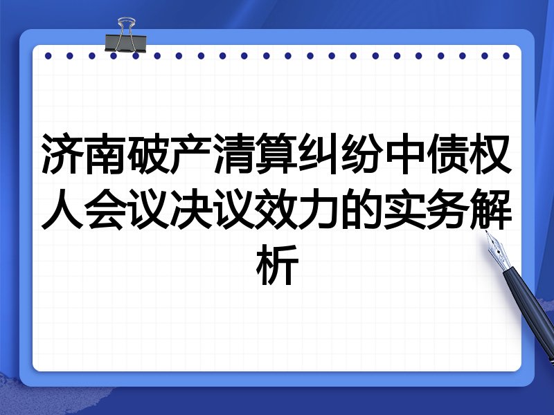 济南破产清算纠纷中债权人会议决议效力的实务解析