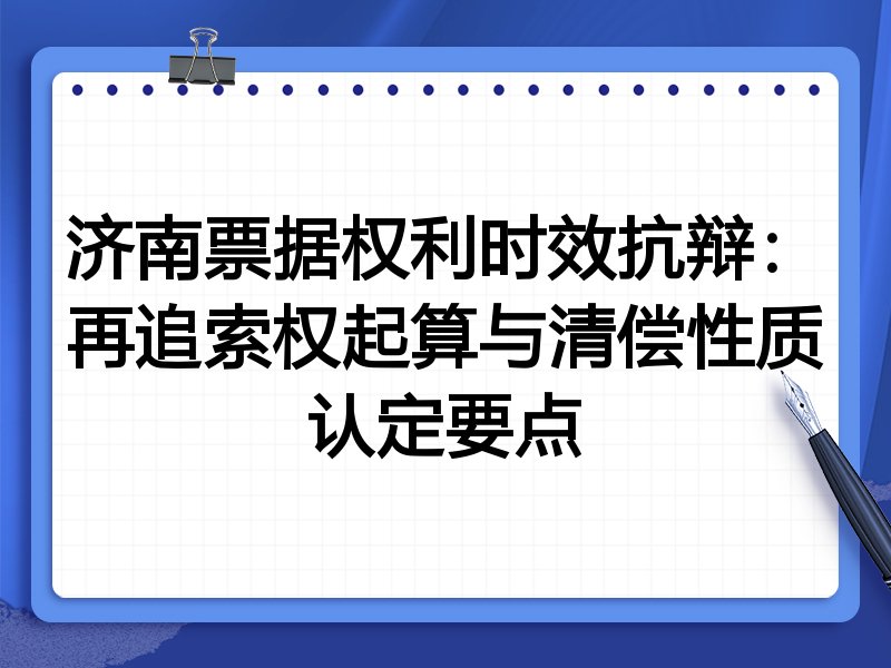 济南票据权利时效抗辩：再追索权起算与清偿性质认定要点