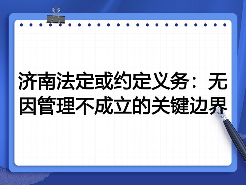 济南法定或约定义务：无因管理不成立的关键边界