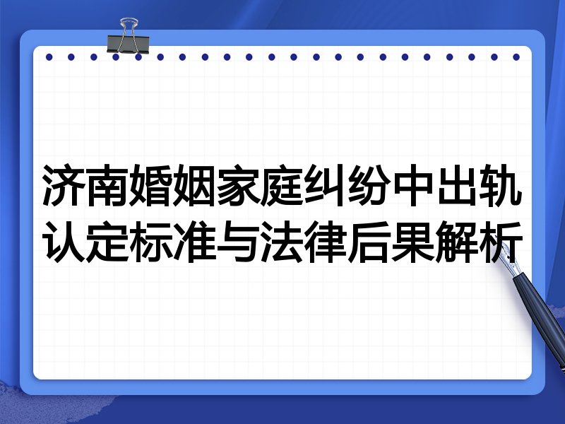 济南婚姻家庭纠纷中出轨认定标准与法律后果解析