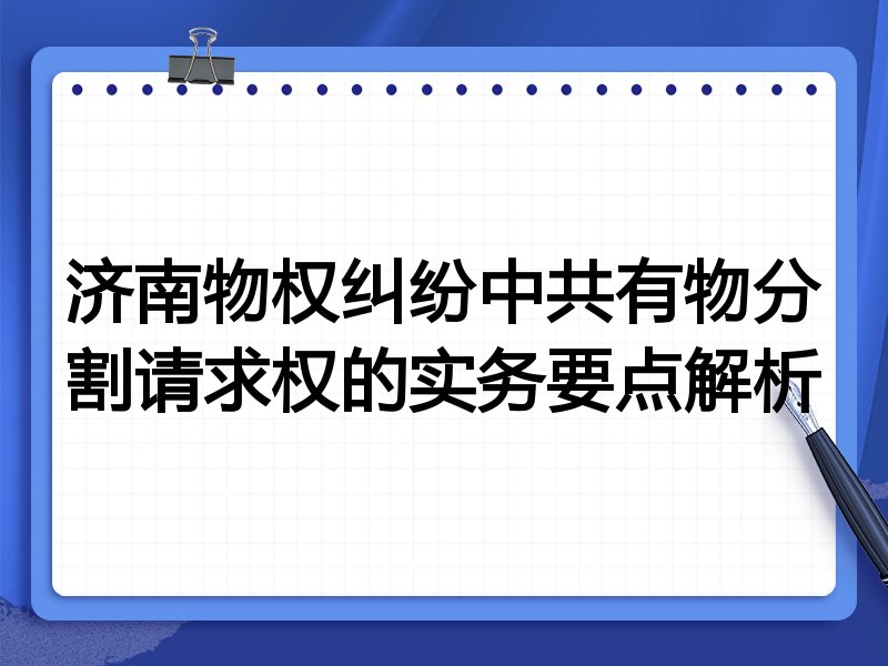 济南物权纠纷中共有物分割请求权的实务要点解析