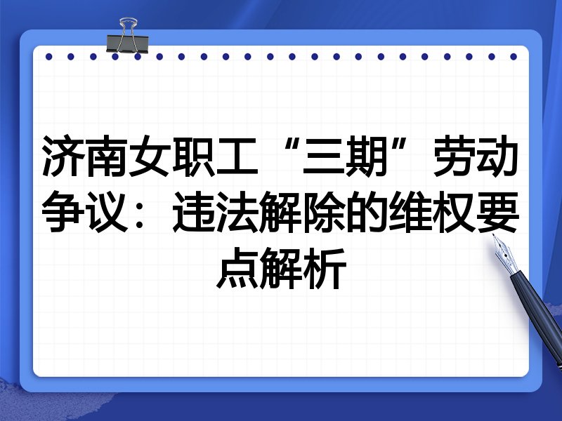 济南女职工“三期”劳动争议：违法解除的维权要点解析