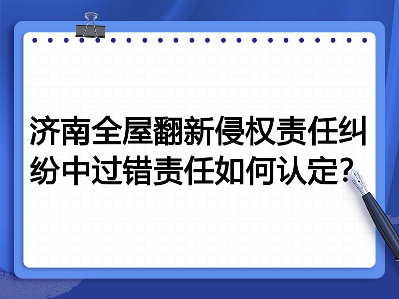 济南全屋翻新侵权责任纠纷中过错责任如何认定？