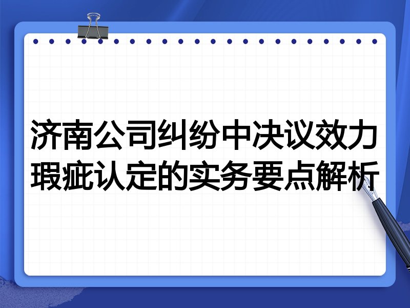 济南公司纠纷中决议效力瑕疵认定的实务要点解析