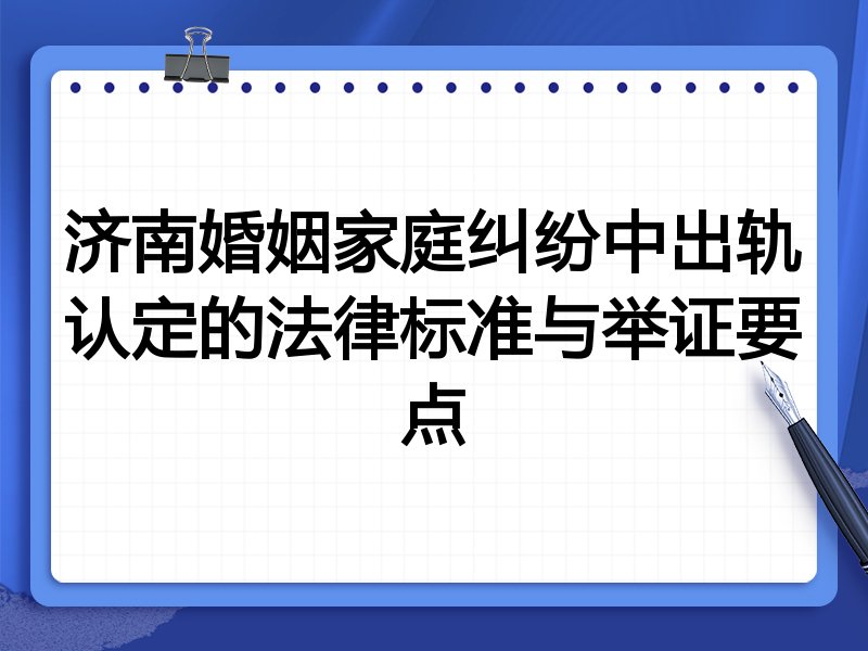 济南婚姻家庭纠纷中出轨认定的法律标准与举证要点