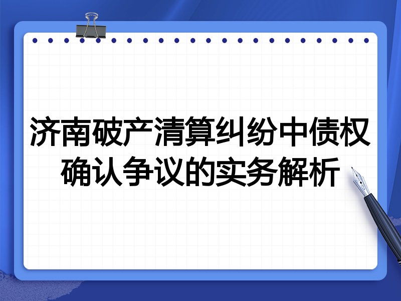 济南破产清算纠纷中债权确认争议的实务解析