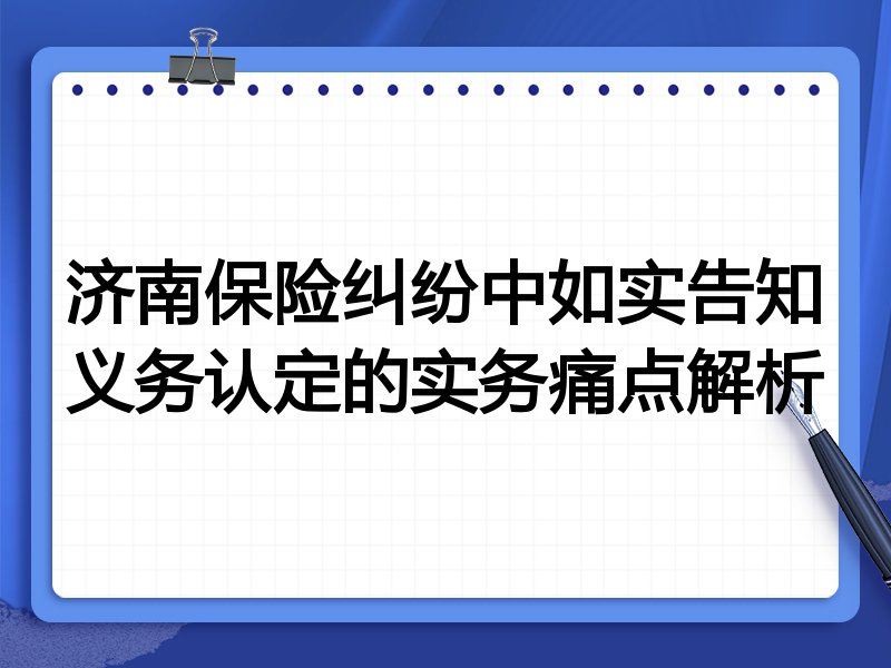 济南保险纠纷中如实告知义务认定的实务痛点解析