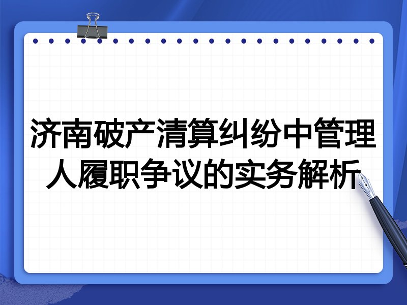 济南破产清算纠纷中管理人履职争议的实务解析