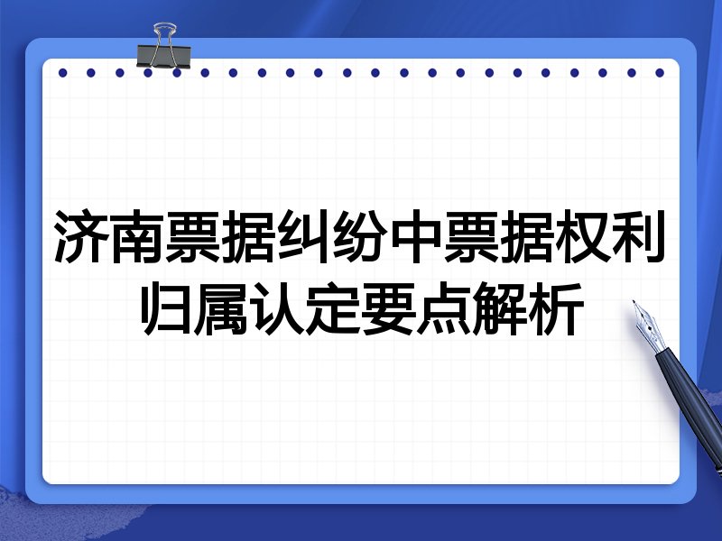 济南票据纠纷中票据权利归属认定要点解析