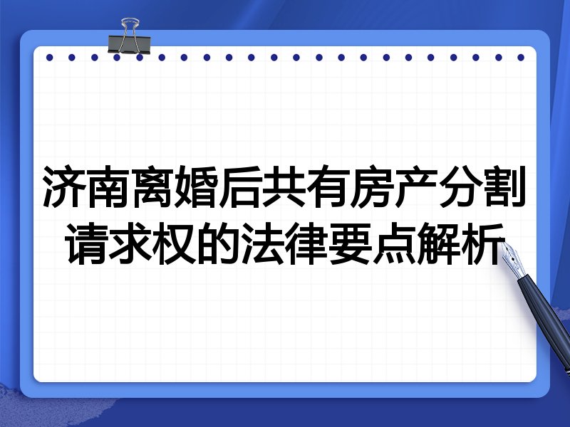 济南离婚后共有房产分割请求权的法律要点解析