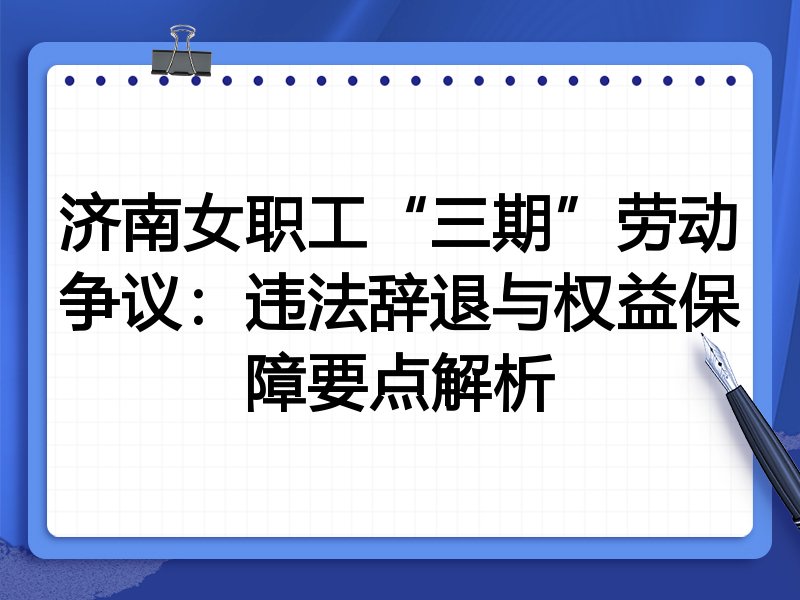 济南女职工“三期”劳动争议：违法辞退与权益保障要点解析