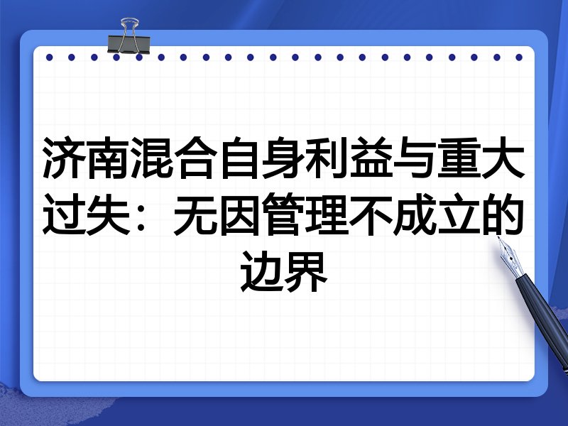 济南混合自身利益与重大过失：无因管理不成立的边界