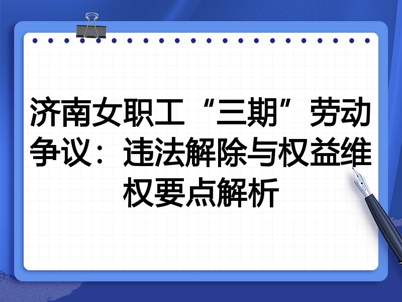 济南女职工“三期”劳动争议：违法解除与权益维权要点解析