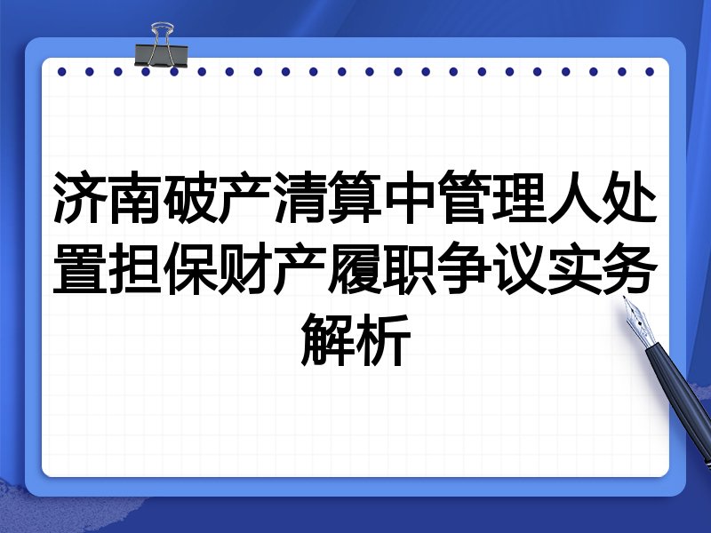 济南破产清算中管理人处置担保财产履职争议实务解析