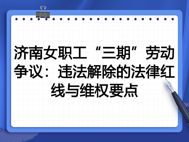 济南女职工“三期”劳动争议：违法解除的法律红线与维权要点