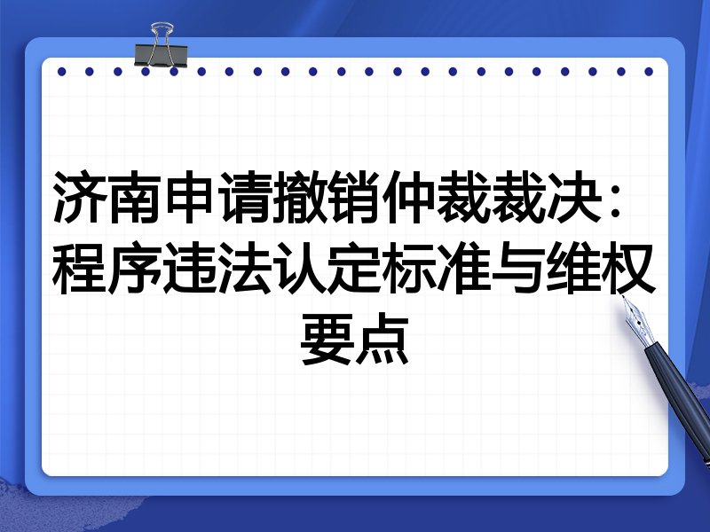 济南申请撤销仲裁裁决：程序违法认定标准与维权要点