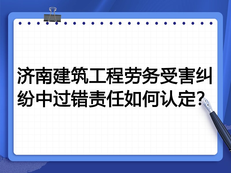 济南建筑工程劳务受害纠纷中过错责任如何认定？