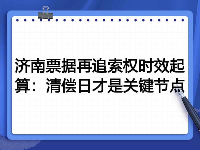 济南票据再追索权时效起算：清偿日才是关键节点