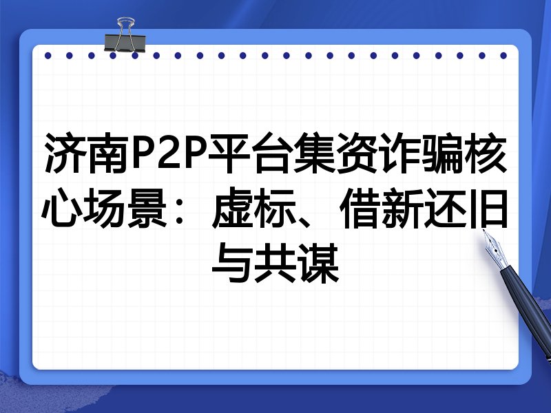 济南P2P平台集资诈骗核心场景：虚标、借新还旧与共谋