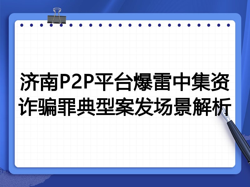 济南P2P平台爆雷中集资诈骗罪典型案发场景解析