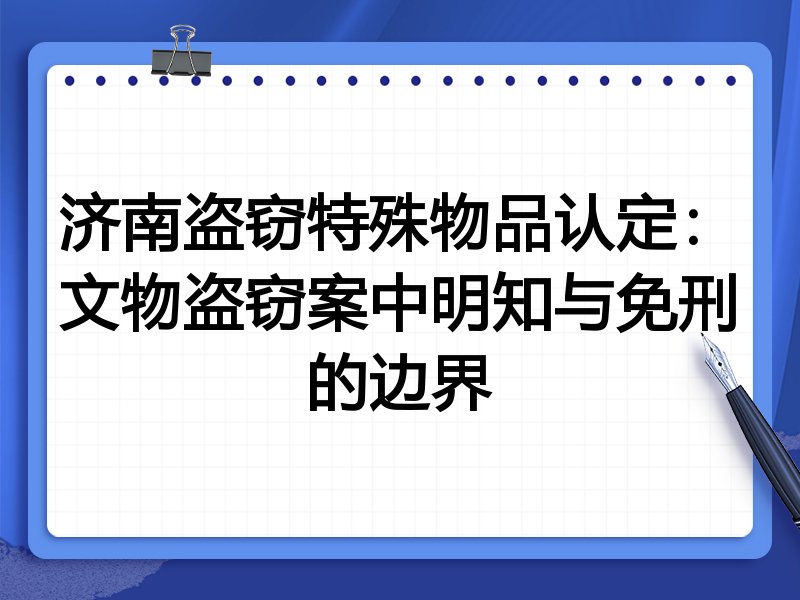 济南盗窃特殊物品认定：文物盗窃案中明知与免刑的边界