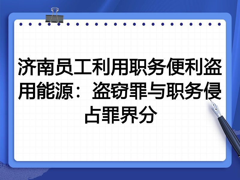 济南员工利用职务便利盗用能源：盗窃罪与职务侵占罪界分