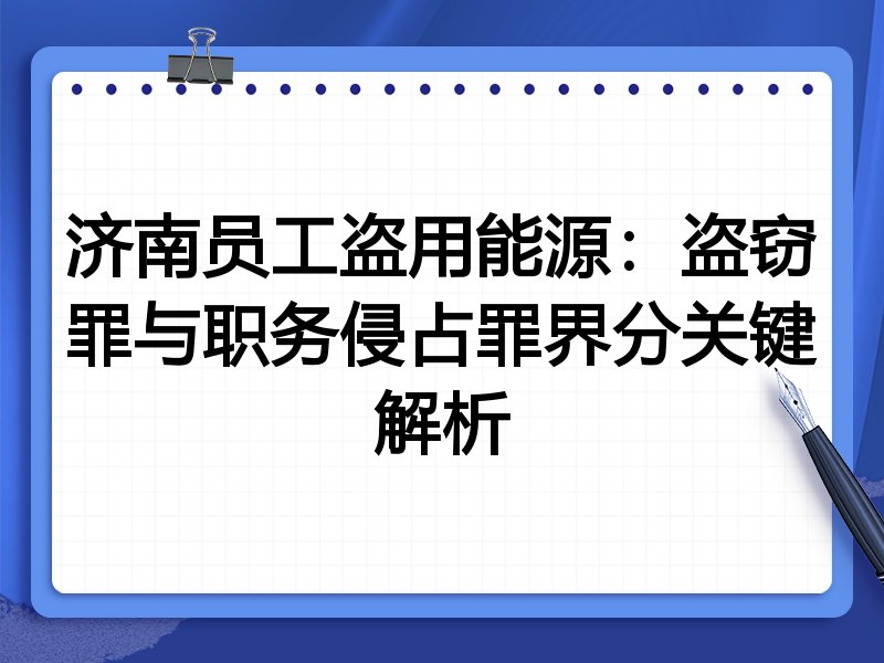 济南员工盗用能源：盗窃罪与职务侵占罪界分关键解析
