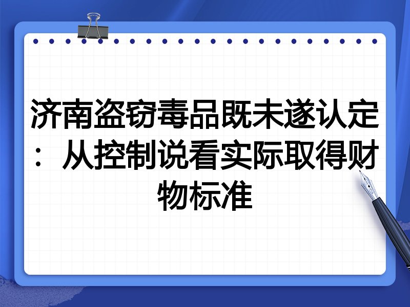 济南盗窃毒品既未遂认定：从控制说看实际取得财物标准