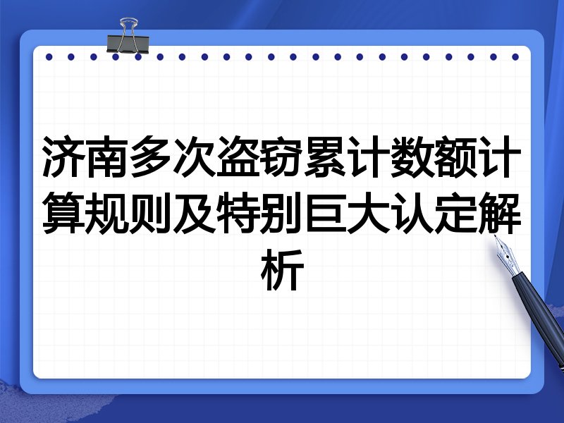 济南多次盗窃累计数额计算规则及特别巨大认定解析