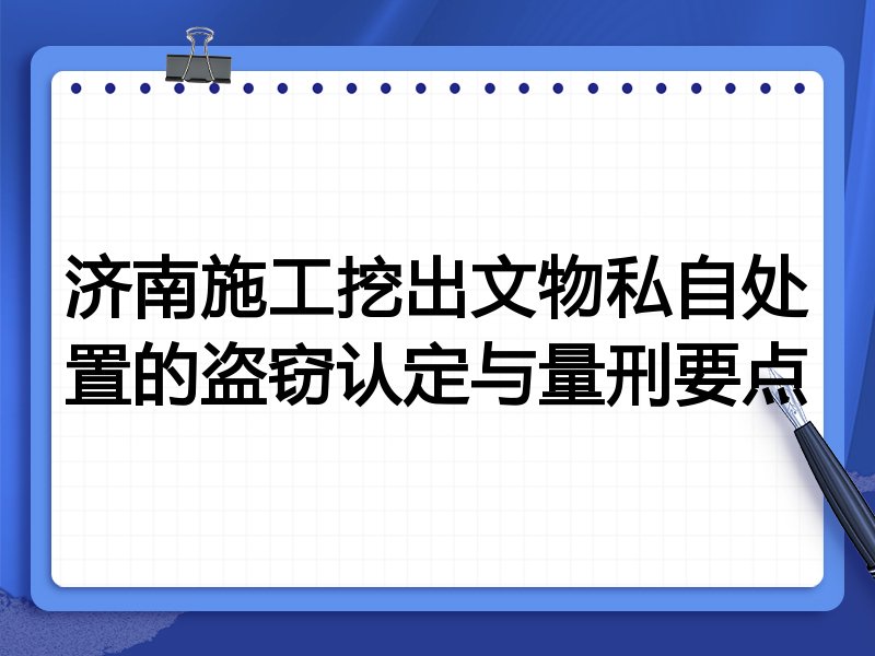 济南施工挖出文物私自处置的盗窃认定与量刑要点