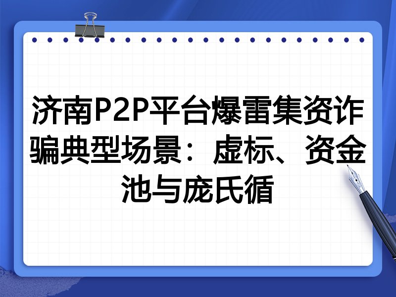 济南P2P平台爆雷集资诈骗典型场景：虚标、资金池与庞氏循