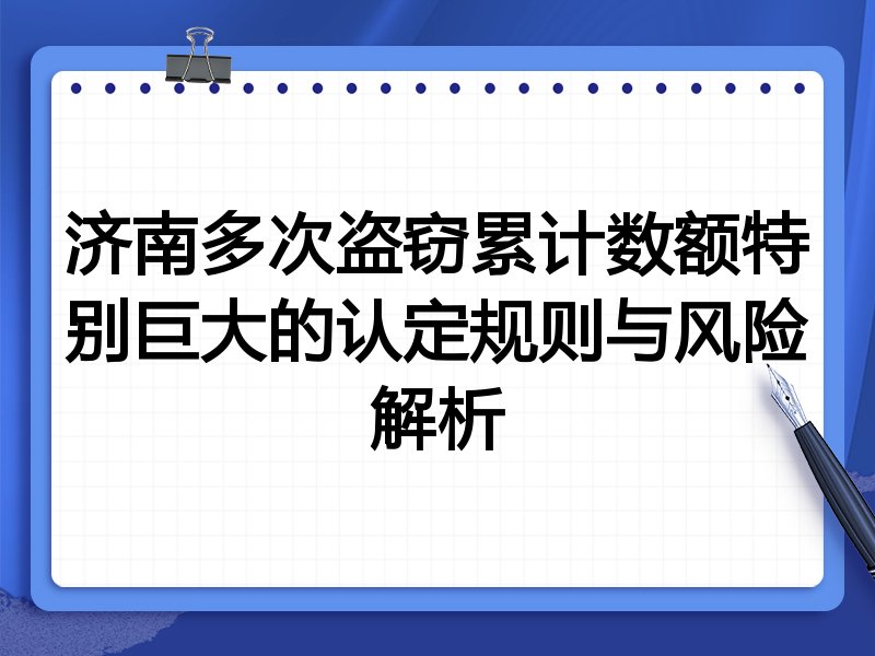 济南多次盗窃累计数额特别巨大的认定规则与风险解析