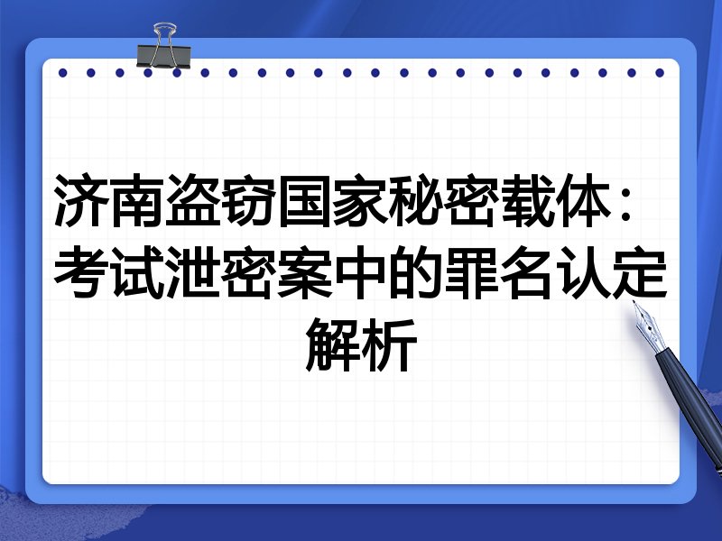济南盗窃国家秘密载体：考试泄密案中的罪名认定解析