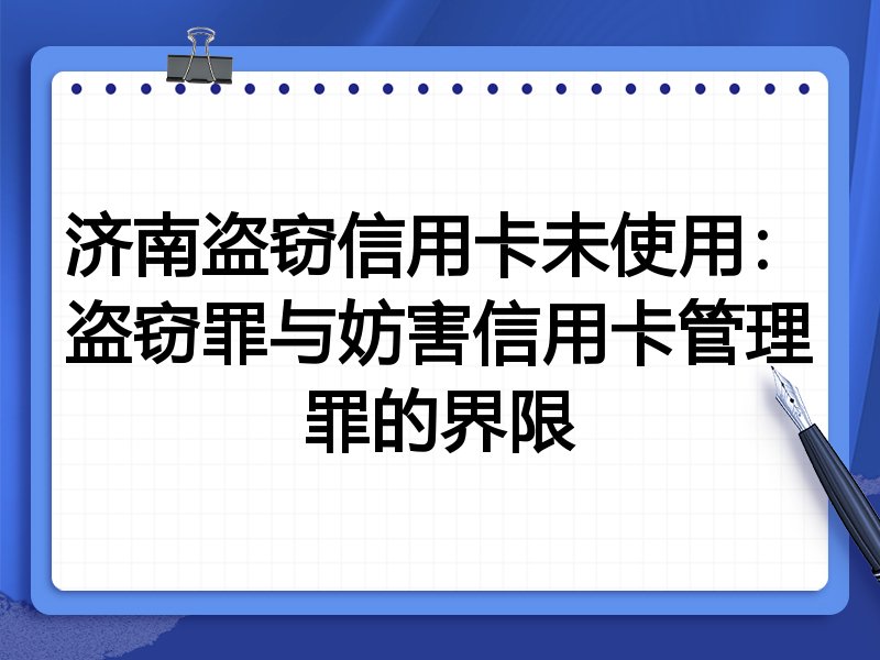 济南盗窃信用卡未使用：盗窃罪与妨害信用卡管理罪的界限