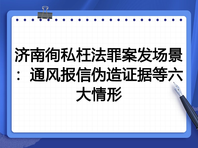 济南徇私枉法罪案发场景：通风报信伪造证据等六大情形