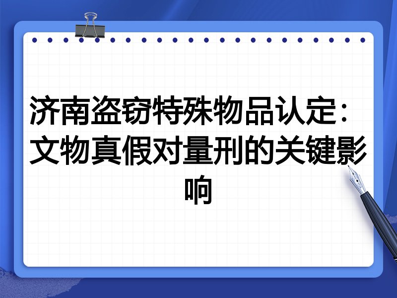 济南盗窃特殊物品认定：文物真假对量刑的关键影响