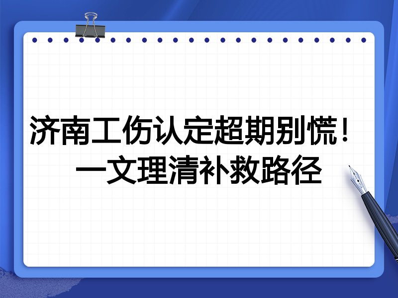 济南工伤认定超期别慌!一文理清补救路径
