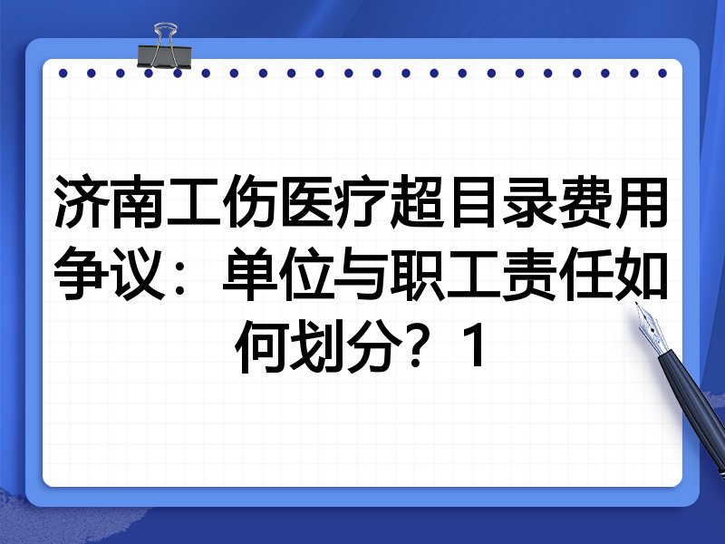济南工伤医疗超目录费用争议:单位与职工责任如何划分?1