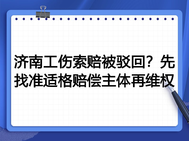 济南工伤索赔被驳回?先找准适格赔偿主体再维权