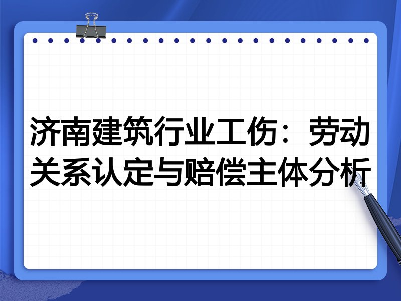 济南建筑行业工伤:劳动关系认定与赔偿主体分析