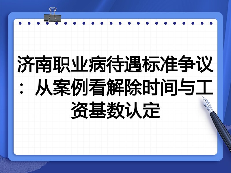 济南职业病待遇标准争议:从案例看解除时间与工资基数认定