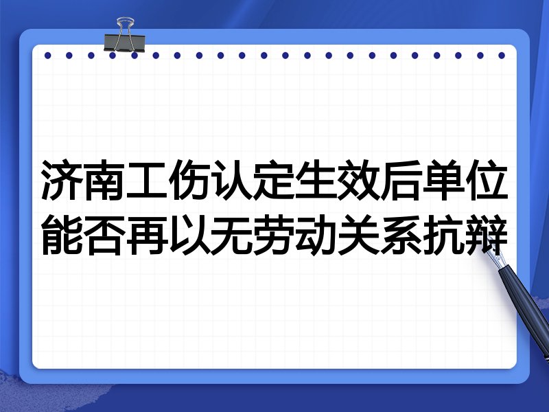 济南工伤认定生效后单位能否再以无劳动关系抗辩