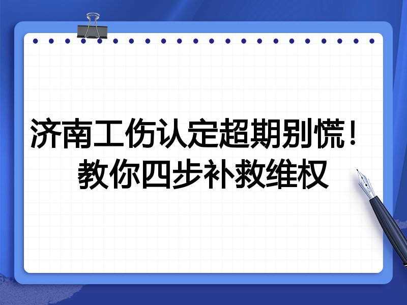 济南工伤认定超期别慌！教你四步补救维权