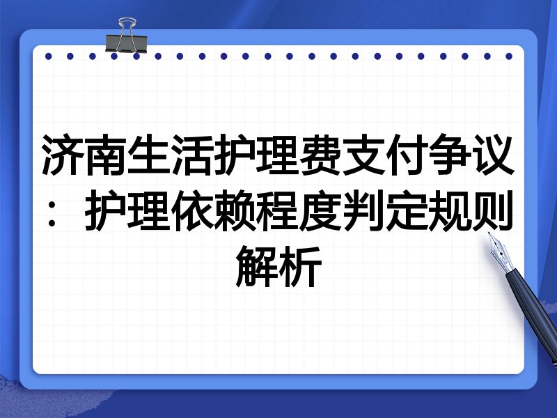 济南生活护理费支付争议：护理依赖程度判定规则解析