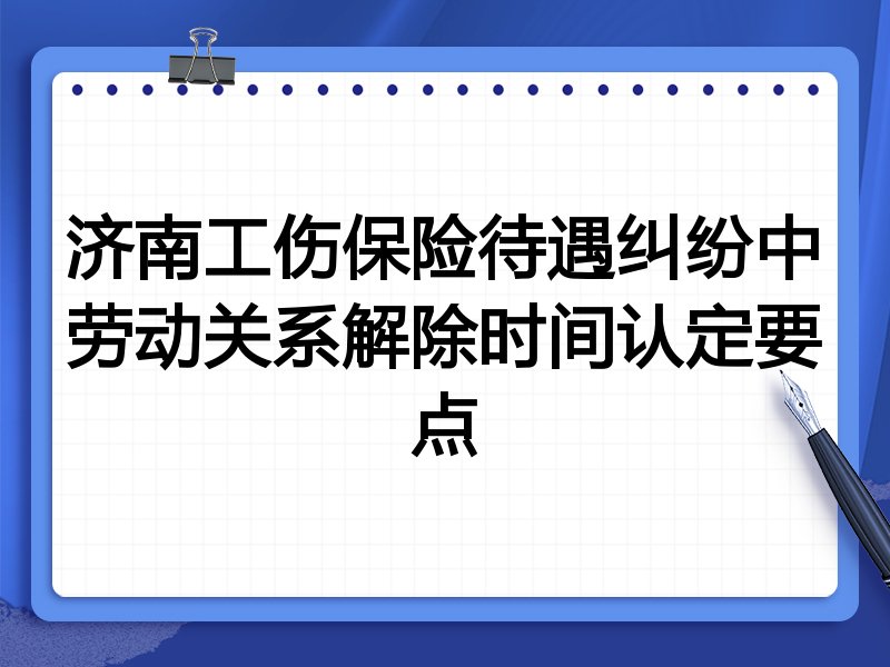 济南工伤保险待遇纠纷中劳动关系解除时间认定要点