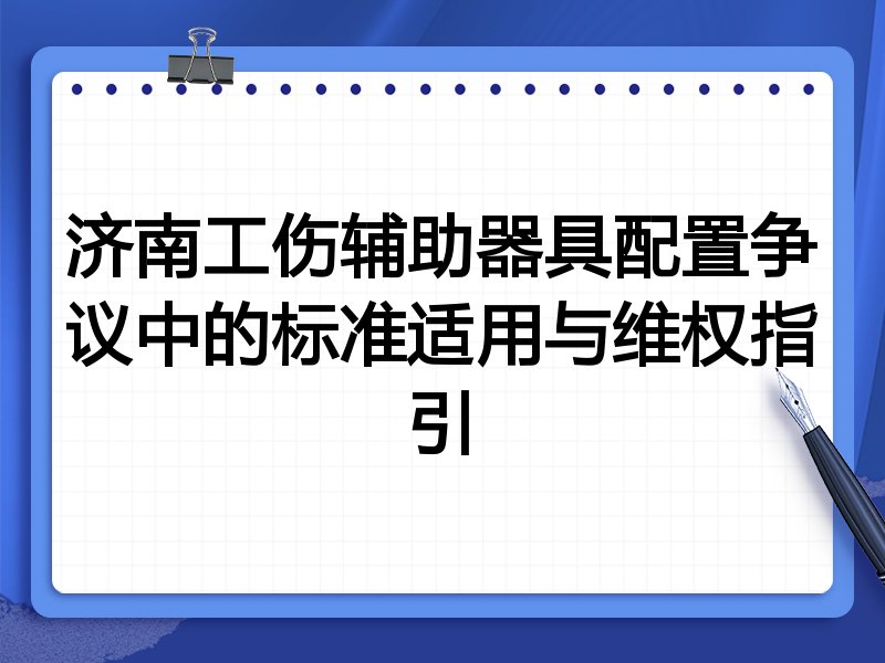 济南工伤辅助器具配置争议中的标准适用与维权指引