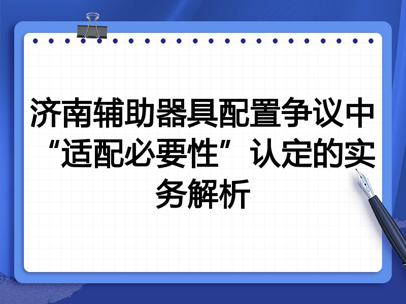 济南辅助器具配置争议中“适配必要性”认定的实务解析