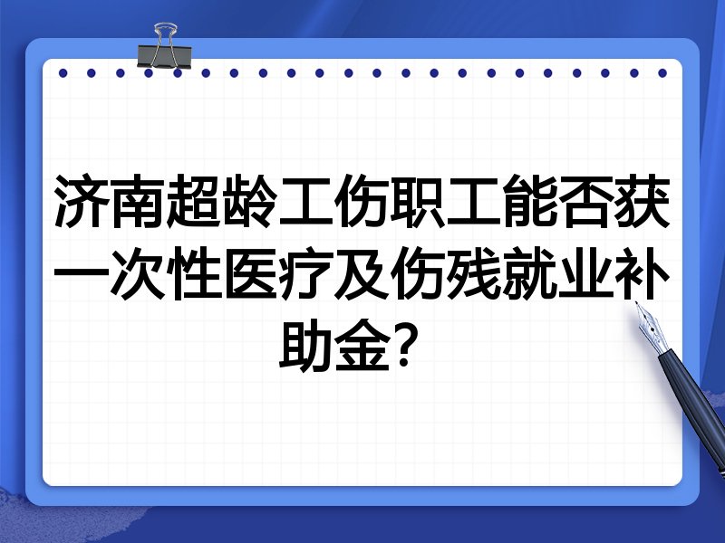 济南超龄工伤职工能否获一次性医疗及伤残就业补助金?