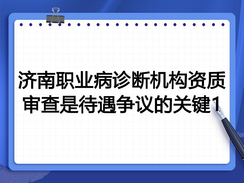 济南职业病诊断机构资质审查是待遇争议的关键1