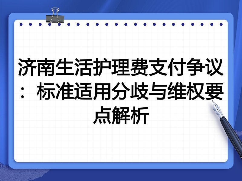 济南生活护理费支付争议:标准适用分歧与维权要点解析